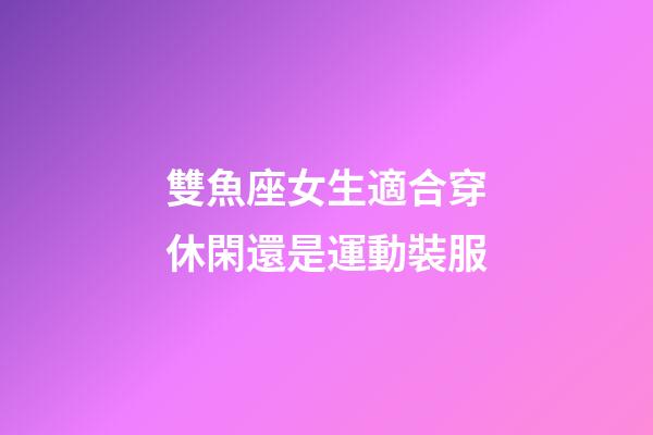 雙魚座女生適合穿休閑還是運動裝服-第1張-星座運勢-玄機派