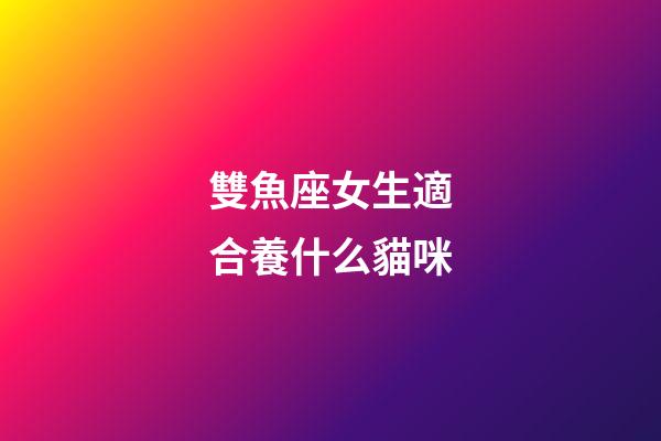 雙魚座女生適合養什么貓咪-第1張-星座運勢-玄機派