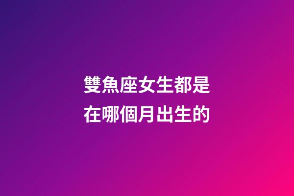 雙魚座女生都是在哪個月出生的-第1張-星座運勢-玄機派