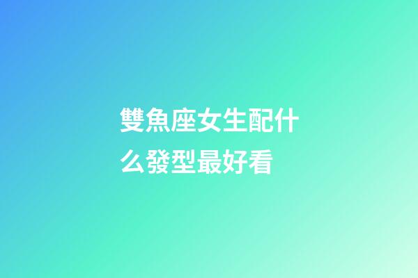 雙魚座女生配什么發型最好看-第1張-星座運勢-玄機派