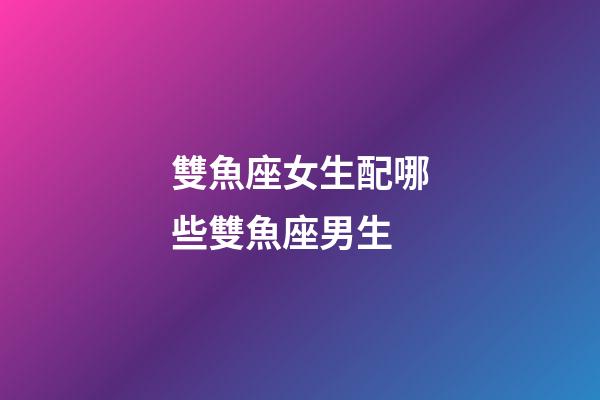 雙魚座女生配哪些雙魚座男生-第1張-星座運勢-玄機派