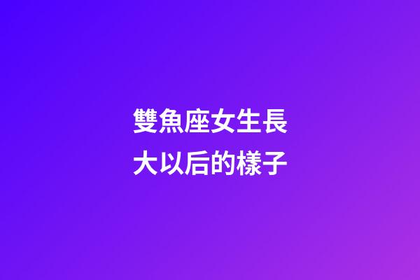 雙魚座女生長大以后的樣子-第1張-星座運勢-玄機派
