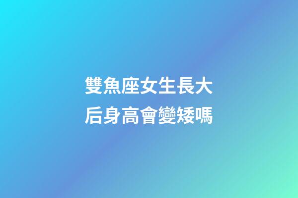 雙魚座女生長大后身高會變矮嗎-第1張-星座運勢-玄機派