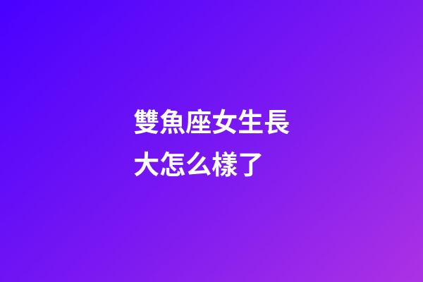 雙魚座女生長大怎么樣了-第1張-星座運勢-玄機派