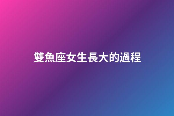 雙魚座女生長大的過程-第1張-星座運勢-玄機派