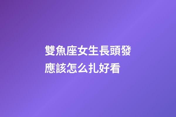 雙魚座女生長頭發應該怎么扎好看-第1張-星座運勢-玄機派