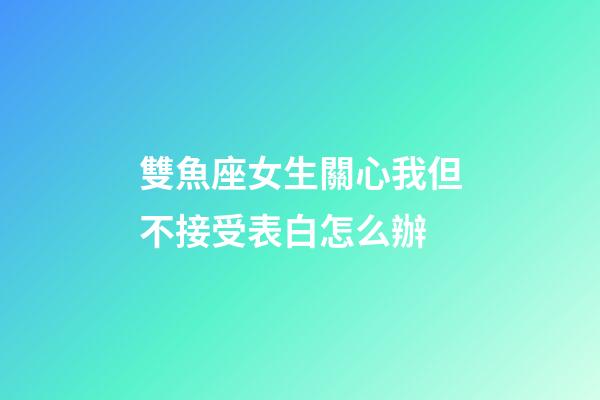 雙魚座女生關心我但不接受表白怎么辦-第1張-星座運勢-玄機派