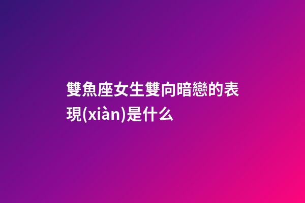 雙魚座女生雙向暗戀的表現(xiàn)是什么-第1張-星座運(yùn)勢-玄機(jī)派