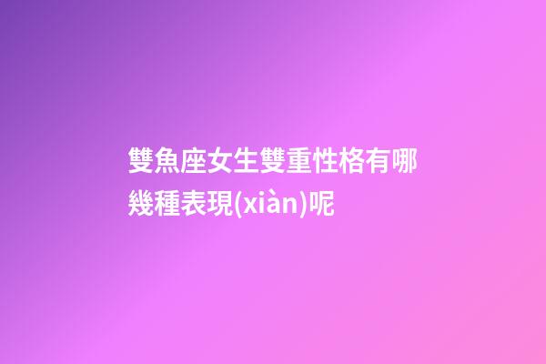 雙魚座女生雙重性格有哪幾種表現(xiàn)呢-第1張-星座運勢-玄機派