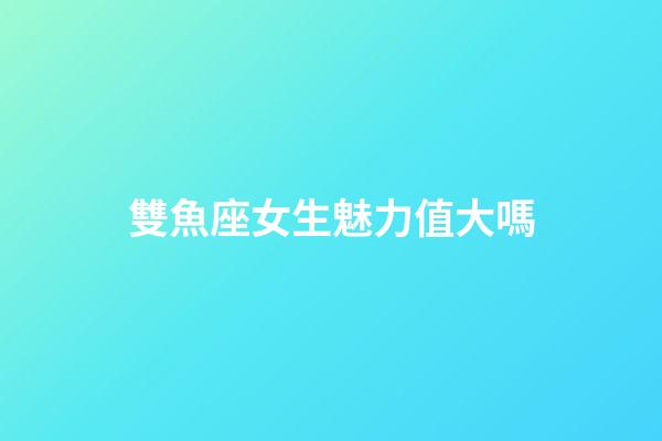 雙魚座女生魅力值大嗎-第1張-星座運勢-玄機派