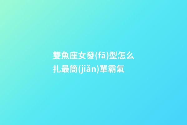 雙魚座女發(fā)型怎么扎最簡(jiǎn)單霸氣-第1張-星座運(yùn)勢(shì)-玄機(jī)派