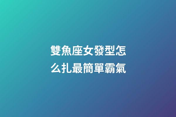 雙魚座女發型怎么扎最簡單霸氣-第1張-星座運勢-玄機派