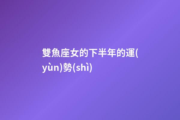 雙魚座女的下半年的運(yùn)勢(shì)-第1張-星座運(yùn)勢(shì)-玄機(jī)派