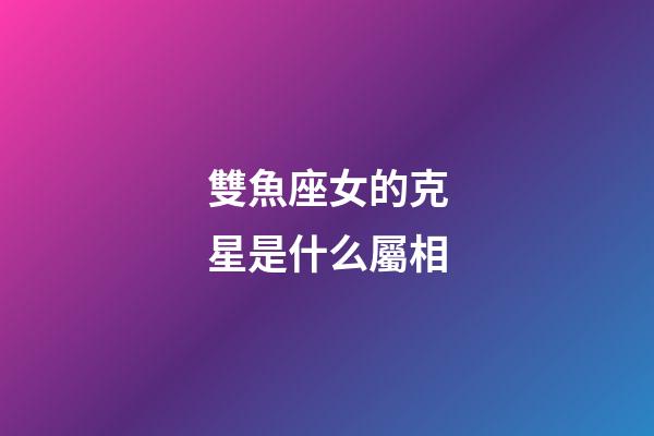 雙魚座女的克星是什么屬相-第1張-星座運勢-玄機派