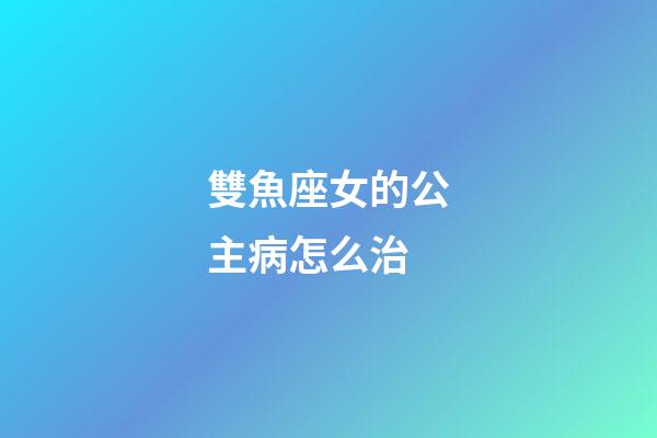 雙魚座女的公主病怎么治-第1張-星座運勢-玄機派