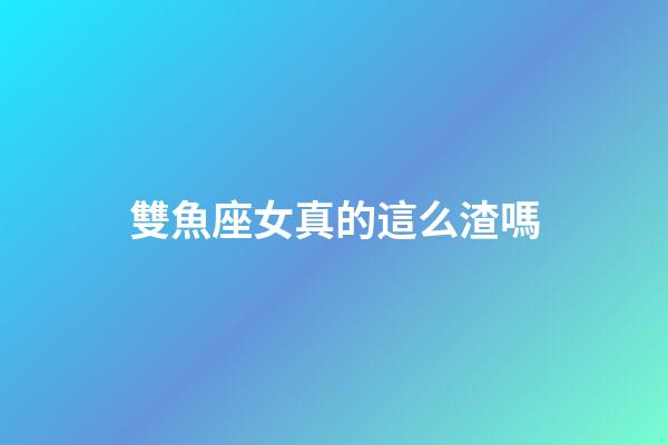 雙魚座女真的這么渣嗎