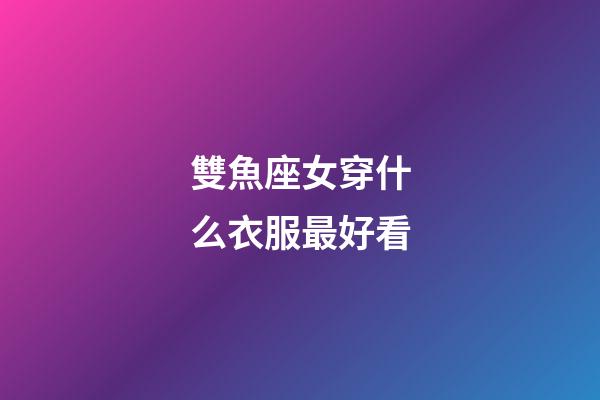 雙魚座女穿什么衣服最好看-第1張-星座運勢-玄機派