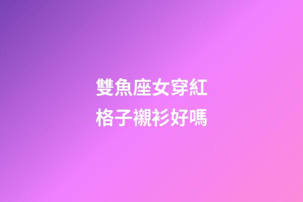 雙魚座女穿紅格子襯衫好嗎-第1張-星座運勢-玄機派