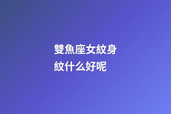 雙魚座女紋身紋什么好呢-第1張-星座運(yùn)勢(shì)-玄機(jī)派