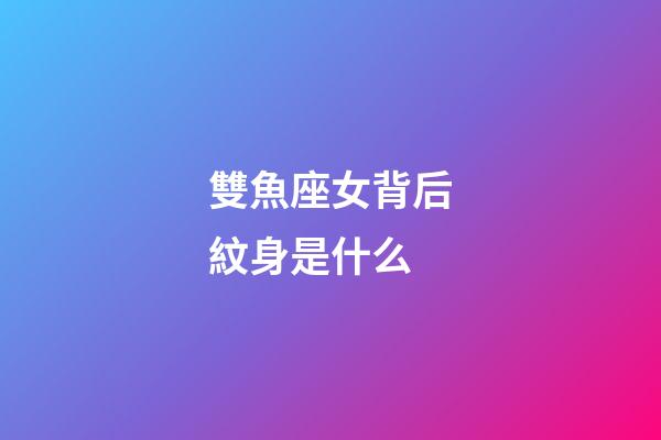 雙魚座女背后紋身是什么-第1張-星座運(yùn)勢-玄機(jī)派