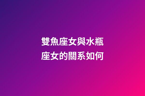 雙魚座女與水瓶座女的關系如何-第1張-星座運勢-玄機派
