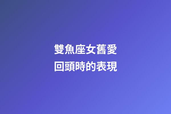 雙魚座女舊愛回頭時的表現-第1張-星座運勢-玄機派