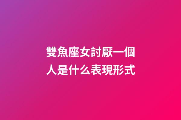 雙魚座女討厭一個人是什么表現形式-第1張-星座運勢-玄機派