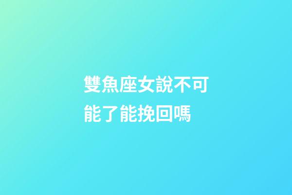 雙魚座女說不可能了能挽回嗎-第1張-星座運勢-玄機派