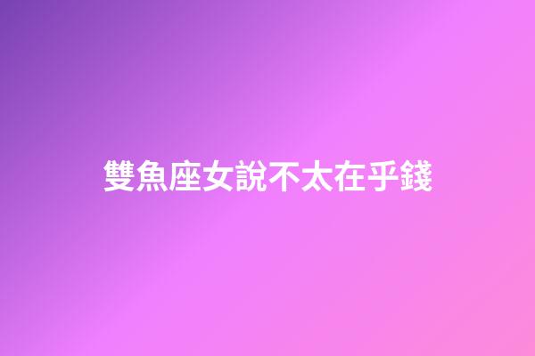 雙魚座女說不太在乎錢-第1張-星座運勢-玄機派