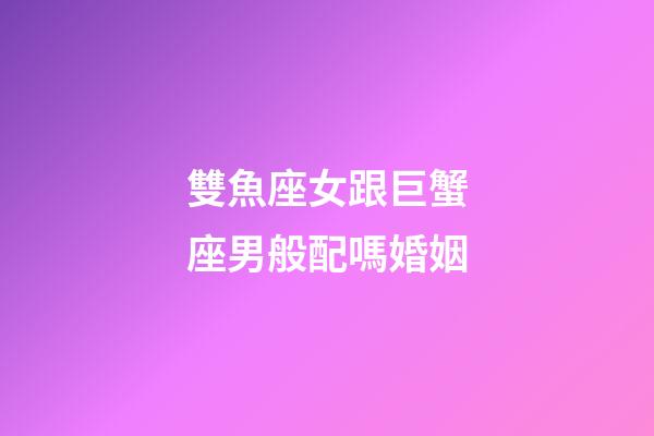 雙魚座女跟巨蟹座男般配嗎婚姻-第1張-星座運勢-玄機派