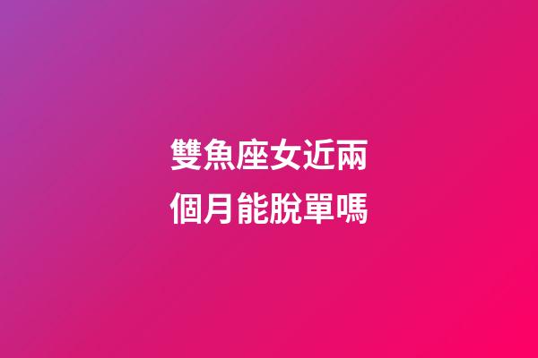 雙魚座女近兩個月能脫單嗎-第1張-星座運勢-玄機派