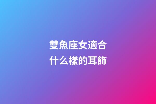 雙魚座女適合什么樣的耳飾-第1張-星座運勢-玄機派