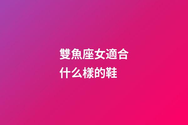 雙魚座女適合什么樣的鞋-第1張-星座運勢-玄機派