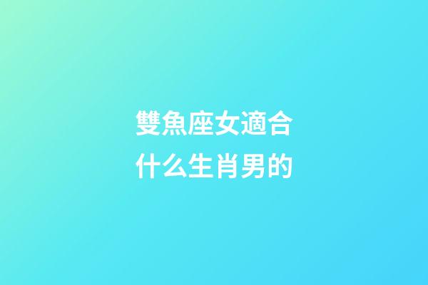 雙魚座女適合什么生肖男的-第1張-星座運勢-玄機派
