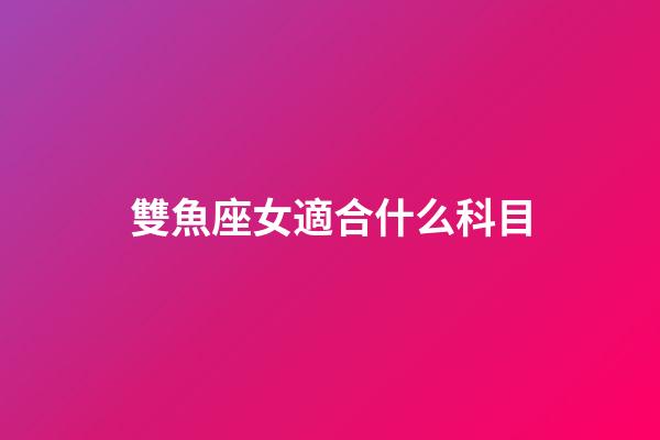 雙魚座女適合什么科目