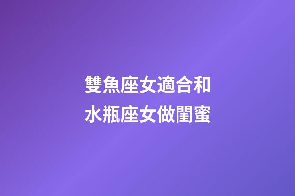 雙魚座女適合和水瓶座女做閨蜜-第1張-星座運(yùn)勢-玄機(jī)派