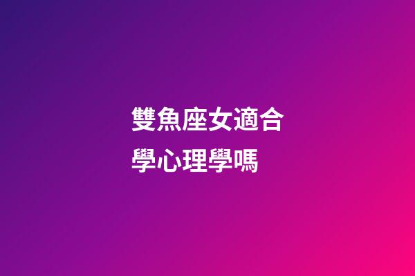 雙魚座女適合學心理學嗎-第1張-星座運勢-玄機派