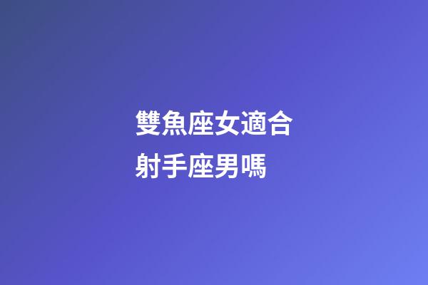 雙魚座女適合射手座男嗎-第1張-星座運勢-玄機派