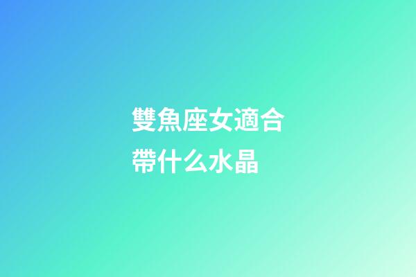 雙魚座女適合帶什么水晶-第1張-星座運(yùn)勢-玄機(jī)派