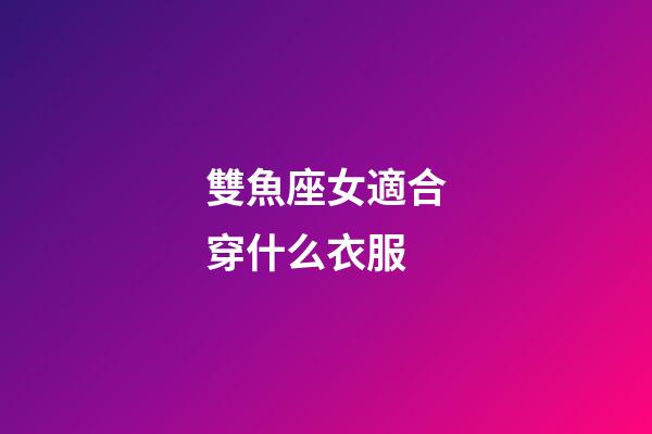 雙魚座女適合穿什么衣服-第1張-星座運勢-玄機派