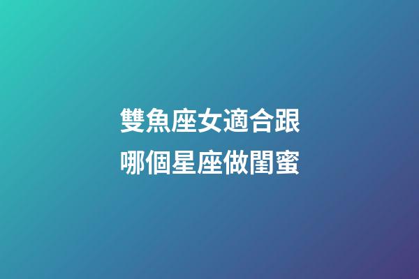 雙魚座女適合跟哪個星座做閨蜜-第1張-星座運勢-玄機派