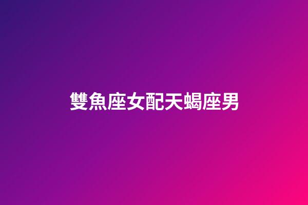 雙魚座女配天蝎座男（雙魚男與天蝎女配嗎）-第1張-星座運(yùn)勢(shì)-玄機(jī)派
