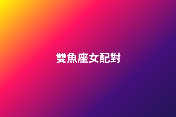 雙魚座女配對（雙魚座最佳配對第一名）-第1張-星座運勢-玄機派