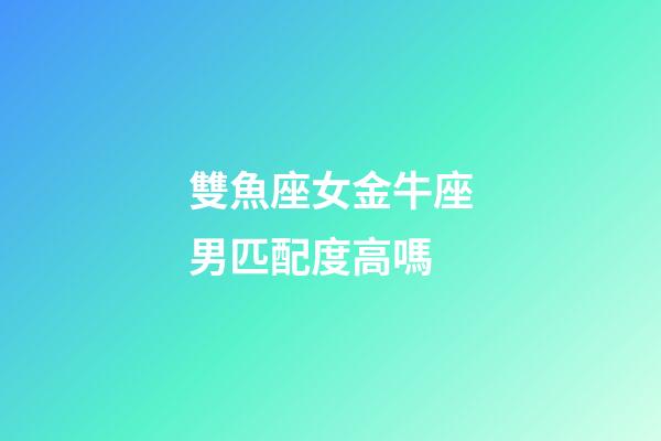 雙魚座女金牛座男匹配度高嗎-第1張-星座運勢-玄機派