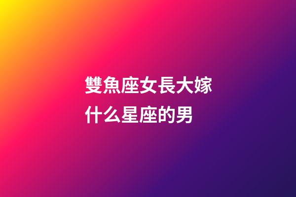 雙魚座女長大嫁什么星座的男-第1張-星座運勢-玄機派
