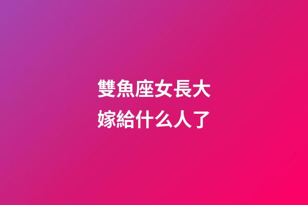 雙魚座女長大嫁給什么人了-第1張-星座運(yùn)勢(shì)-玄機(jī)派