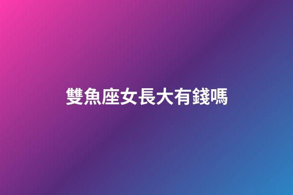 雙魚座女長大有錢嗎-第1張-星座運勢-玄機派