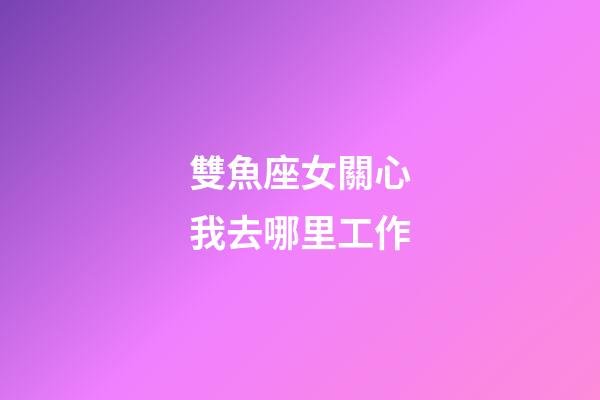 雙魚座女關心我去哪里工作-第1張-星座運勢-玄機派