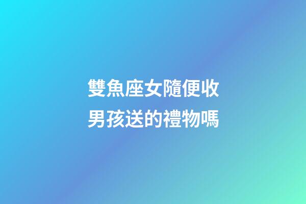 雙魚座女隨便收男孩送的禮物嗎-第1張-星座運(yùn)勢(shì)-玄機(jī)派