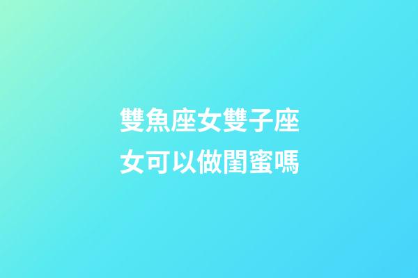 雙魚座女雙子座女可以做閨蜜嗎-第1張-星座運勢-玄機派